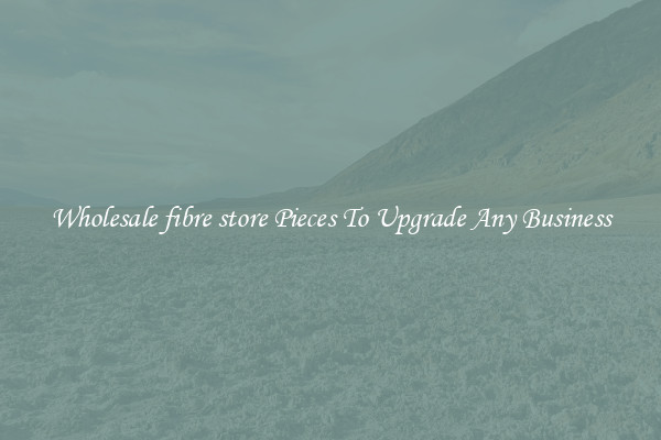 Wholesale fibre store Pieces To Upgrade Any Business