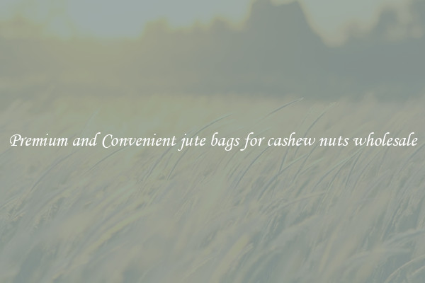 Premium and Convenient jute bags for cashew nuts wholesale