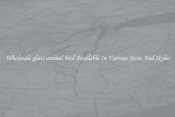 Wholesale glass animal bird Available In Various Sizes And Styles