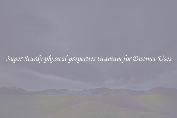 Super Sturdy physical properties titanium for Distinct Uses