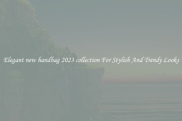 Elegant new handbag 2023 collection For Stylish And Trendy Looks