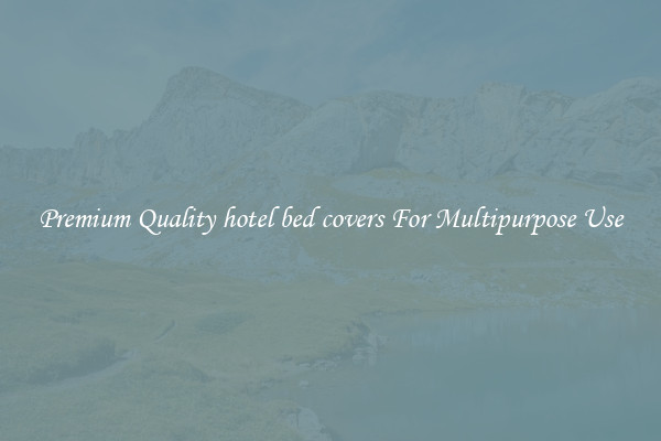 Premium Quality hotel bed covers For Multipurpose Use