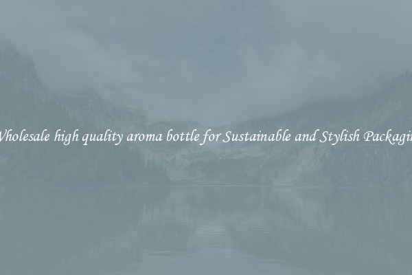 Wholesale high quality aroma bottle for Sustainable and Stylish Packaging