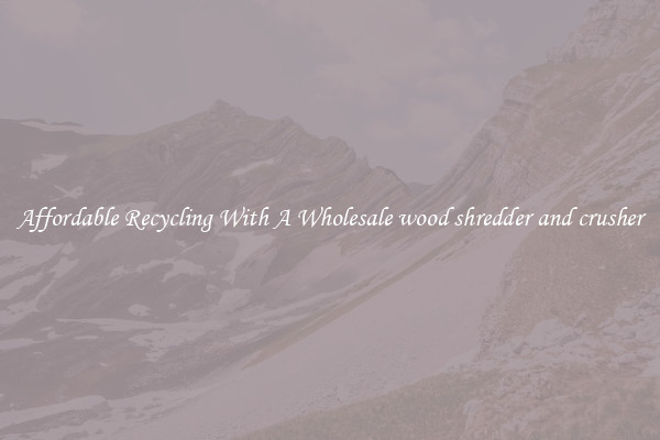 Affordable Recycling With A Wholesale wood shredder and crusher