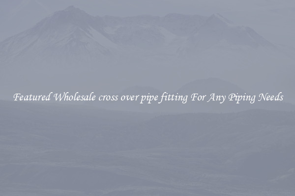 Featured Wholesale cross over pipe fitting For Any Piping Needs