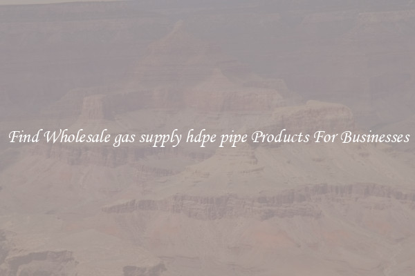 Find Wholesale gas supply hdpe pipe Products For Businesses
