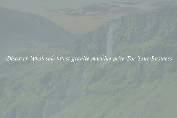 Discover Wholesale latest granite machine price For Your Business