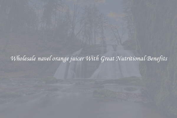 Wholesale navel orange juicer With Great Nutritional Benefits
