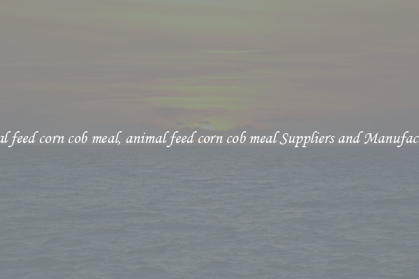animal feed corn cob meal, animal feed corn cob meal Suppliers and Manufacturers