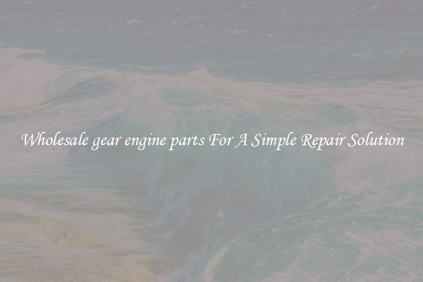 Wholesale gear engine parts For A Simple Repair Solution