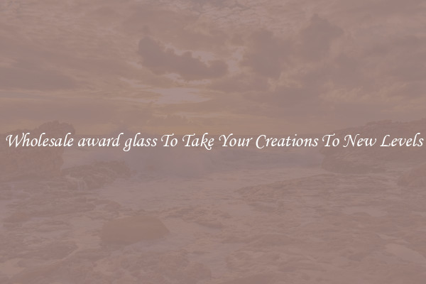 Wholesale award glass To Take Your Creations To New Levels