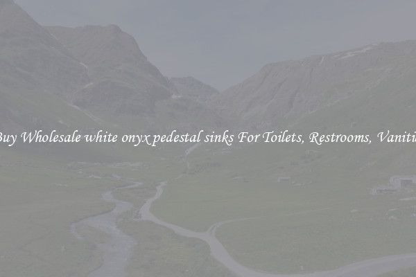 Buy Wholesale white onyx pedestal sinks For Toilets, Restrooms, Vanities
