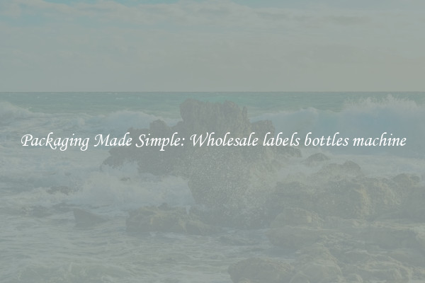 Packaging Made Simple: Wholesale labels bottles machine
