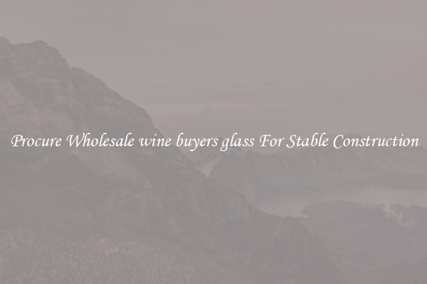 Procure Wholesale wine buyers glass For Stable Construction