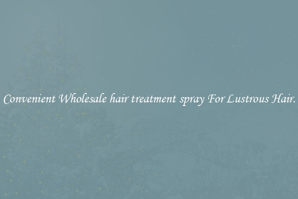Convenient Wholesale hair treatment spray For Lustrous Hair.