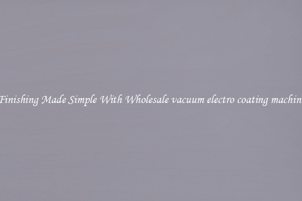 Finishing Made Simple With Wholesale vacuum electro coating machine
