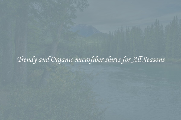 Trendy and Organic microfiber shirts for All Seasons