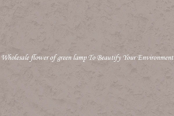 Wholesale flower of green lamp To Beautify Your Environment