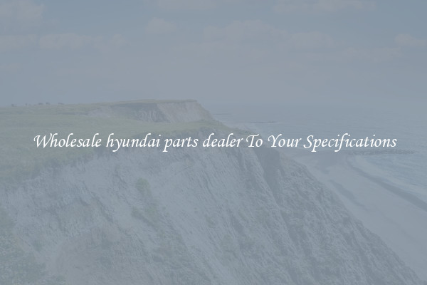 Wholesale hyundai parts dealer To Your Specifications