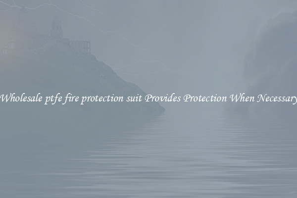 Wholesale ptfe fire protection suit Provides Protection When Necessary