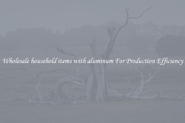 Wholesale household items with aluminum For Production Efficiency