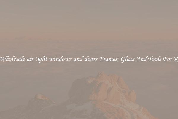 Get Wholesale air tight windows and doors Frames, Glass And Tools For Repair