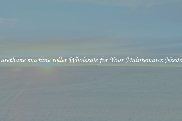 urethane machine roller Wholesale for Your Maintenance Needs