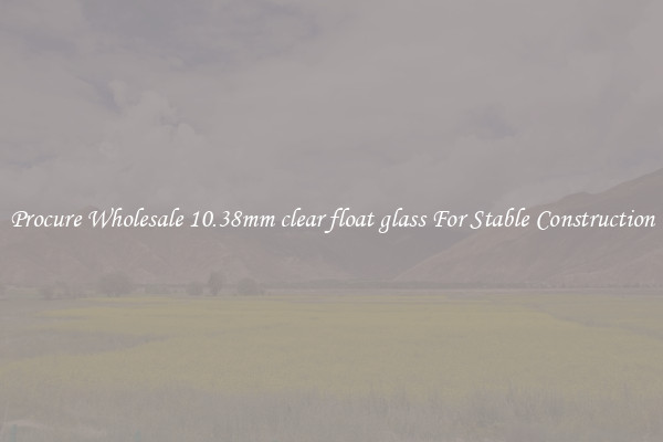 Procure Wholesale 10.38mm clear float glass For Stable Construction