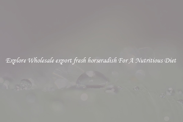 Explore Wholesale export fresh horseradish For A Nutritious Diet 