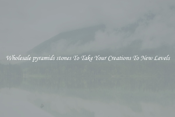Wholesale pyramids stones To Take Your Creations To New Levels