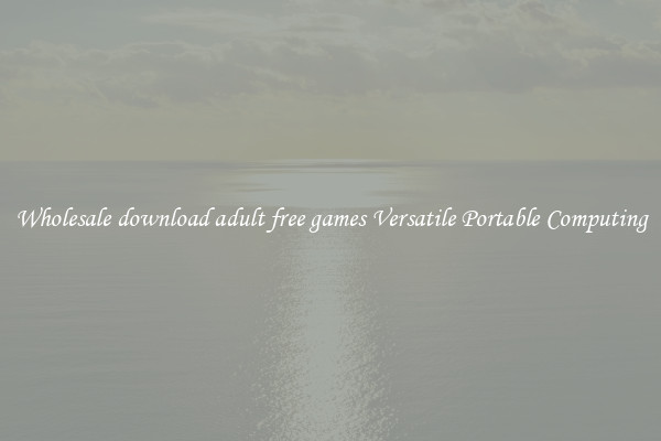 Wholesale download adult free games Versatile Portable Computing