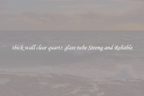 thick wall clear quartz glass tube Strong and Reliable