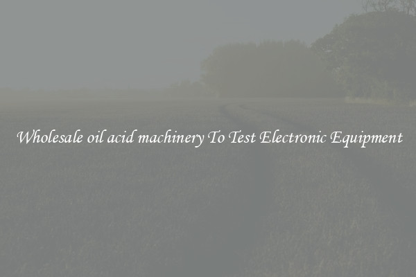 Wholesale oil acid machinery To Test Electronic Equipment