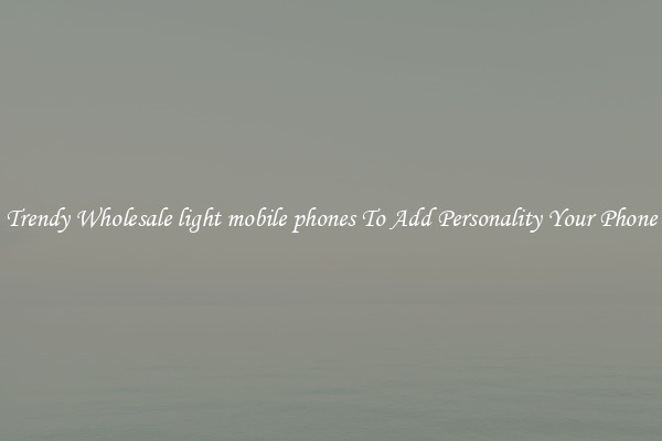 Trendy Wholesale light mobile phones To Add Personality Your Phone
