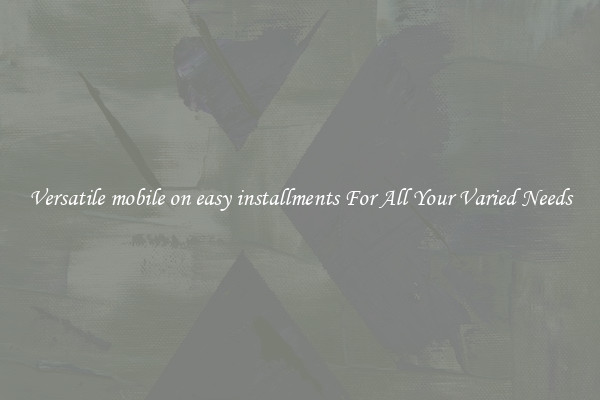 Versatile mobile on easy installments For All Your Varied Needs