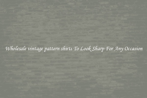 Wholesale vintage pattern shirts To Look Sharp For Any Occasion
