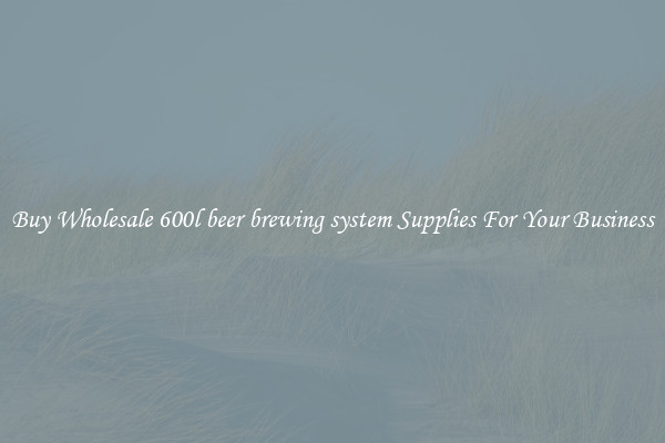 Buy Wholesale 600l beer brewing system Supplies For Your Business