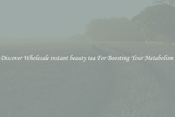 Discover Wholesale instant beauty tea For Boosting Your Metabolism 