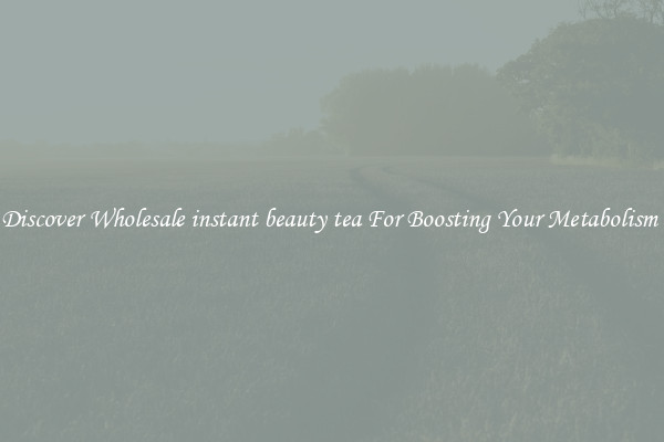 Discover Wholesale instant beauty tea For Boosting Your Metabolism 
