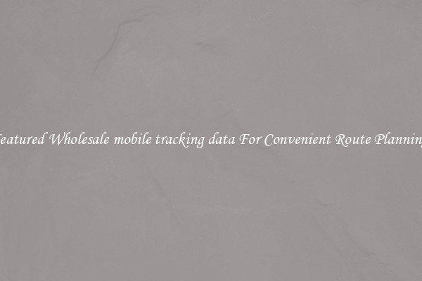 Featured Wholesale mobile tracking data For Convenient Route Planning 