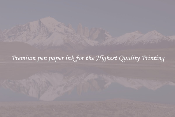 Premium pen paper ink for the Highest Quality Printing